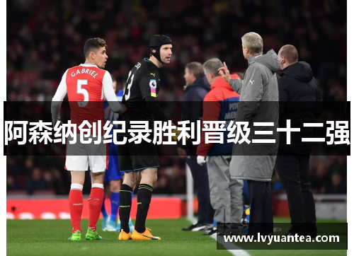 阿森纳创纪录胜利晋级三十二强