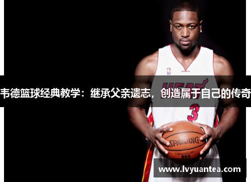 韦德篮球经典教学：继承父亲遗志，创造属于自己的传奇