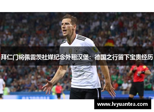 拜仁门将佩雷茨社媒纪念外租汉堡：德国之行留下宝贵经历