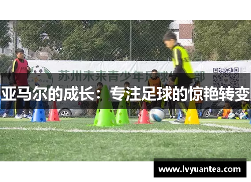 亚马尔的成长：专注足球的惊艳转变